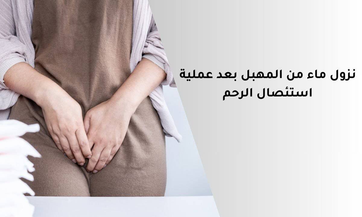 نزول ماء من المهبل بعد عملية استئصال الرحم